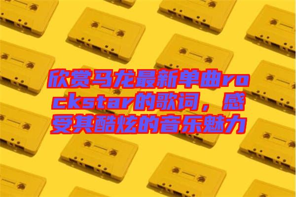 欣賞馬龍最新單曲rockstar的歌詞，感受其酷炫的音樂魅力