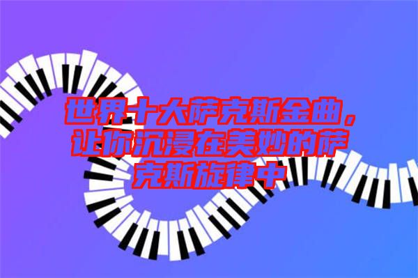世界十大薩克斯金曲，讓你沉浸在美妙的薩克斯旋律中