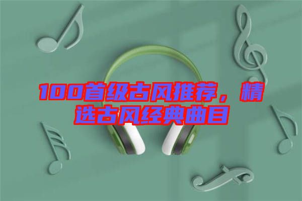 100首級(jí)古風(fēng)推薦，精選古風(fēng)經(jīng)典曲目