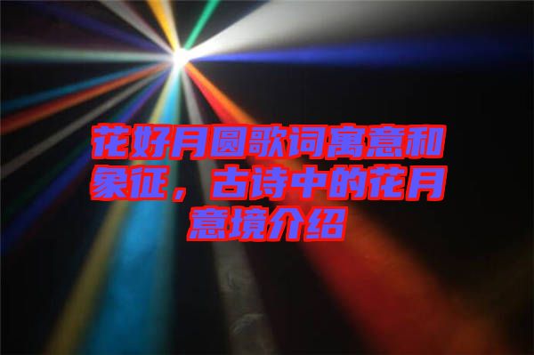 花好月圓歌詞寓意和象征，古詩(shī)中的花月意境介紹