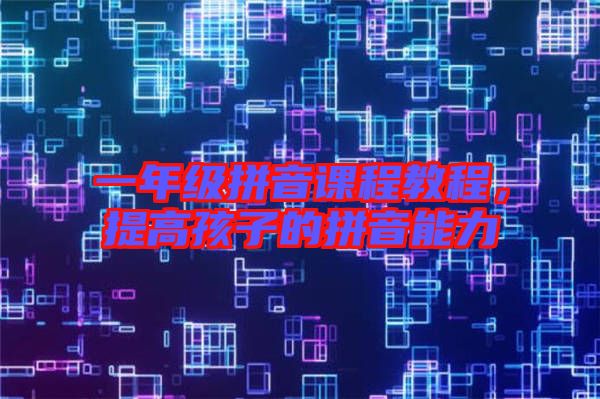 一年級拼音課程教程，提高孩子的拼音能力