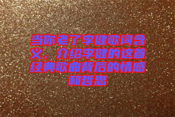 當(dāng)你老了李健歌詞含義，介紹李健的這首經(jīng)典歌曲背后的情感和哲思