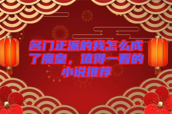 名門(mén)正派的我怎么成了魔皇，值得一看的小說(shuō)推薦
