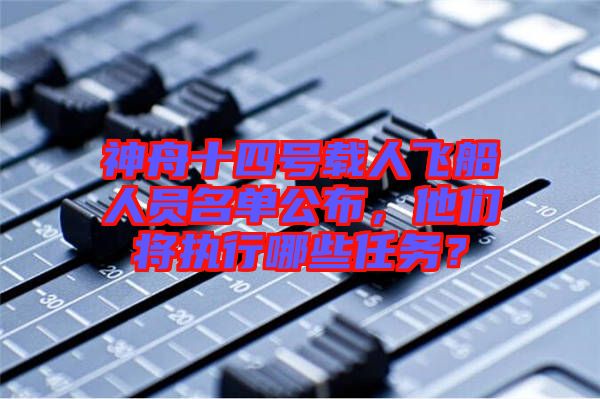 神舟十四號載人飛船人員名單公布，他們將執(zhí)行哪些任務(wù)？