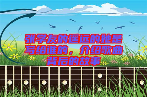 張學(xué)友的遙遠(yuǎn)的她是寫給誰的，介紹歌曲背后的故事