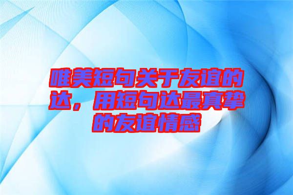 唯美短句關(guān)于友誼的達(dá)，用短句達(dá)最真摯的友誼情感