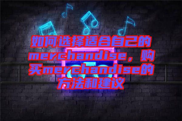 如何選擇適合自己的merchandise，購(gòu)買merchandise的方法和建議
