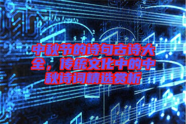 中秋節(jié)的詩(shī)句古詩(shī)大全，傳統(tǒng)文化中的中秋詩(shī)詞精選賞析