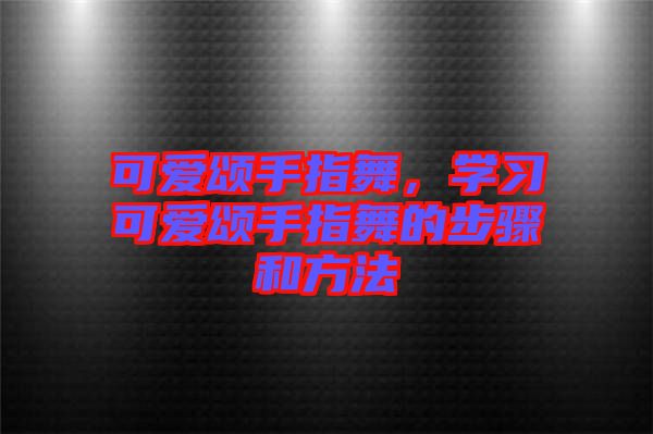 可愛頌手指舞，學(xué)習(xí)可愛頌手指舞的步驟和方法