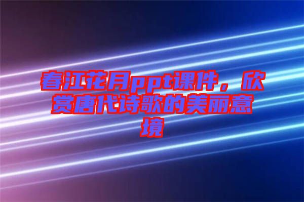 春江花月ppt課件，欣賞唐代詩歌的美麗意境