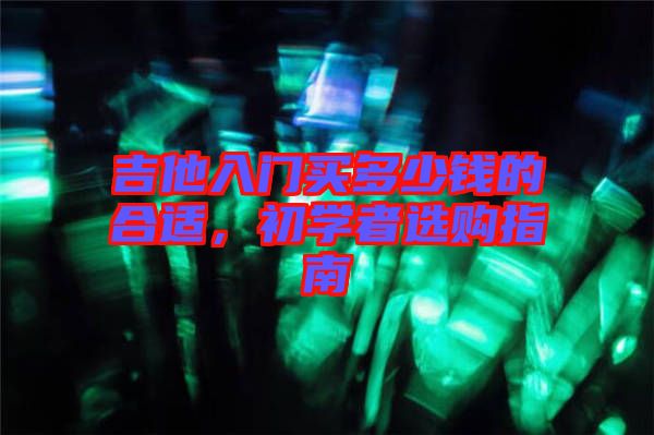 吉他入門買多少錢的合適，初學者選購指南