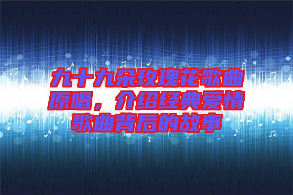 九十九朵玫瑰花歌曲原唱，介紹經(jīng)典愛情歌曲背后的故事