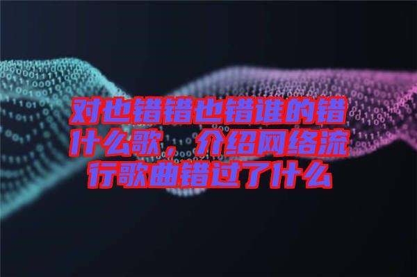對也錯錯也錯誰的錯什么歌，介紹網(wǎng)絡(luò)流行歌曲錯過了什么