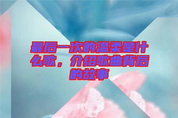 最后一次的溫柔是什么歌，介紹歌曲背后的故事