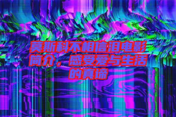 莫斯科不相信淚電影簡(jiǎn)介，感受愛(ài)與生活的真諦