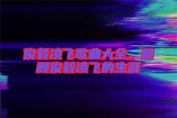 俊毅凌飛歌曲大全，回顧俊毅凌飛的生涯