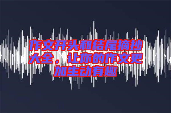 作文開頭和結(jié)尾摘抄大全，讓你的作文更加生動有趣
