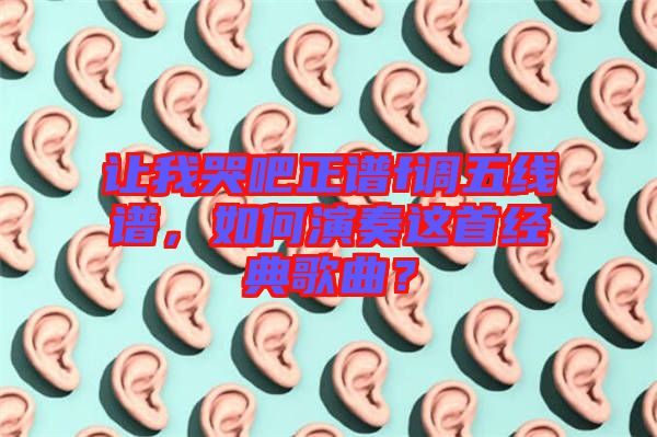 讓我哭吧正譜f調(diào)五線譜，如何演奏這首經(jīng)典歌曲？
