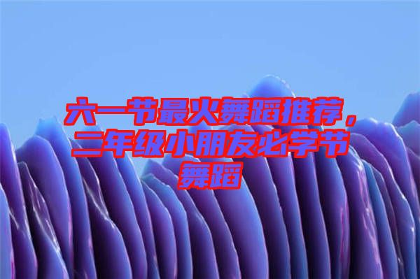六一節(jié)最火舞蹈推薦，二年級(jí)小朋友必學(xué)節(jié)舞蹈