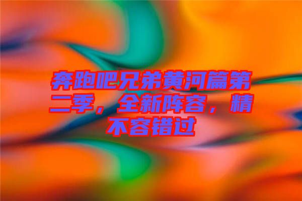 奔跑吧兄弟黃河篇第二季，全新陣容，精不容錯過