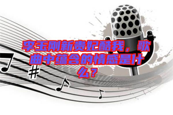 李玉剛新貴妃酷我，歌曲中蘊(yùn)含的情感是什么？