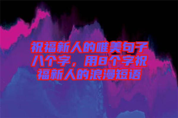 祝福新人的唯美句子八個(gè)字，用8個(gè)字祝福新人的浪漫短語(yǔ)