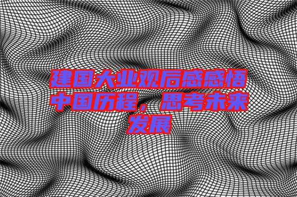 建國(guó)大業(yè)觀后感感悟中國(guó)歷程，思考未來(lái)發(fā)展