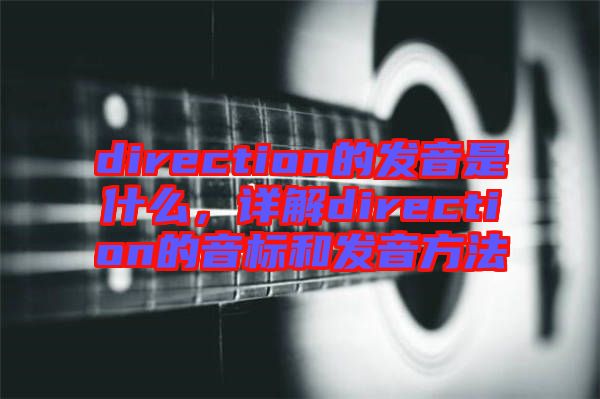 direction的發(fā)音是什么，詳解direction的音標(biāo)和發(fā)音方法