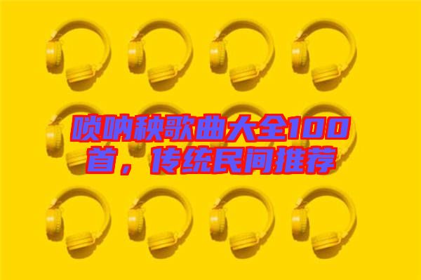 嗩吶秧歌曲大全100首，傳統(tǒng)民間推薦