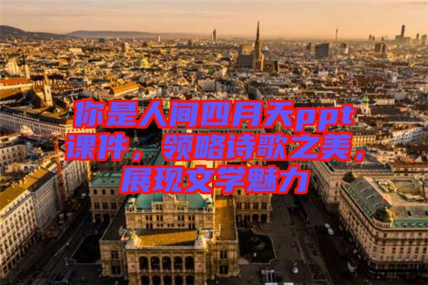 你是人間四月天ppt課件，領(lǐng)略詩歌之美，展現(xiàn)文學(xué)魅力