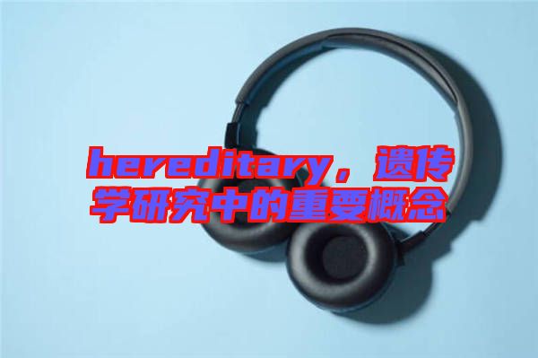 hereditary，遺傳學(xué)研究中的重要概念