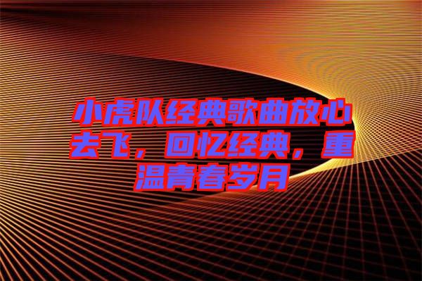 小虎隊(duì)經(jīng)典歌曲放心去飛，回憶經(jīng)典，重溫青春歲月