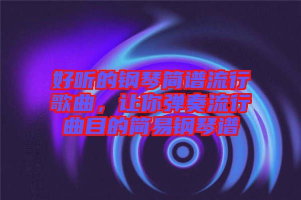 好聽的鋼琴簡譜流行歌曲，讓你彈奏流行曲目的簡易鋼琴譜