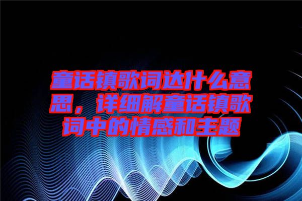 童話鎮(zhèn)歌詞達(dá)什么意思，詳細(xì)解童話鎮(zhèn)歌詞中的情感和主題