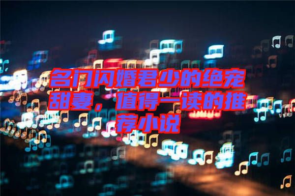 名門閃婚君少的絕寵甜妻，值得一讀的推薦小說