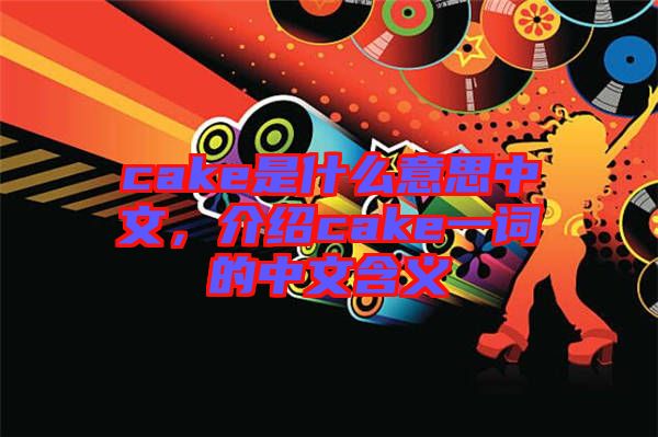 cake是什么意思中文，介紹cake一詞的中文含義