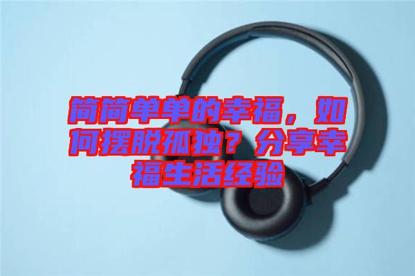 簡簡單單的幸福，如何擺脫孤獨？分享幸福生活經(jīng)驗