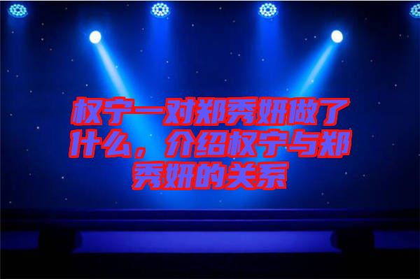 權(quán)寧一對鄭秀妍做了什么，介紹權(quán)寧與鄭秀妍的關(guān)系