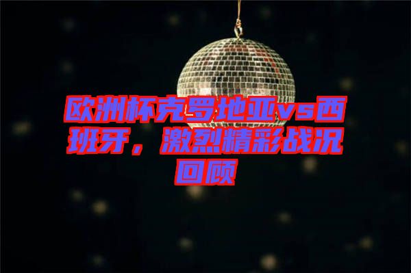 歐洲杯克羅地亞vs西班牙，激烈精彩戰(zhàn)況回顧
