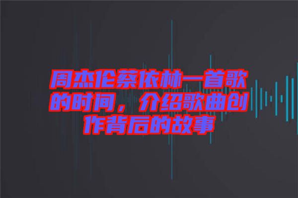 周杰倫蔡依林一首歌的時(shí)間，介紹歌曲創(chuàng)作背后的故事
