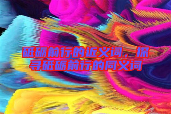 砥礪前行的近義詞，探尋砥礪前行的同義詞