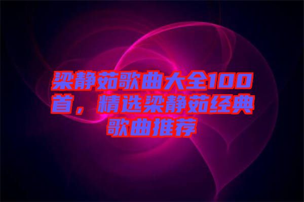 梁靜茹歌曲大全100首，精選梁靜茹經(jīng)典歌曲推薦