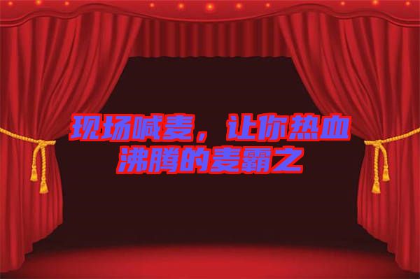 現(xiàn)場(chǎng)喊麥，讓你熱血沸騰的麥霸之