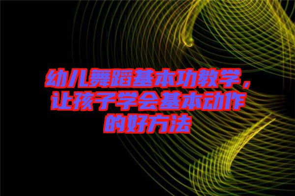 幼兒舞蹈基本功教學(xué)，讓孩子學(xué)會基本動作的好方法