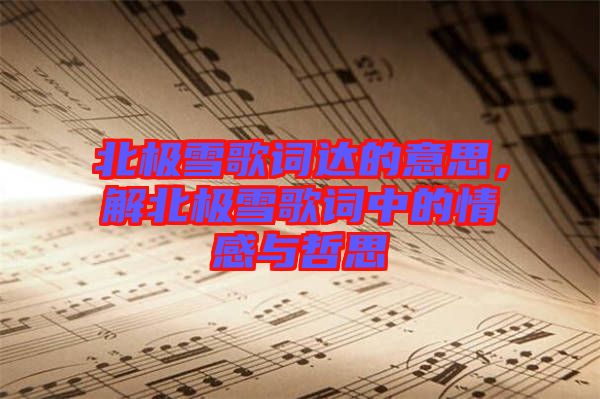 北極雪歌詞達(dá)的意思，解北極雪歌詞中的情感與哲思