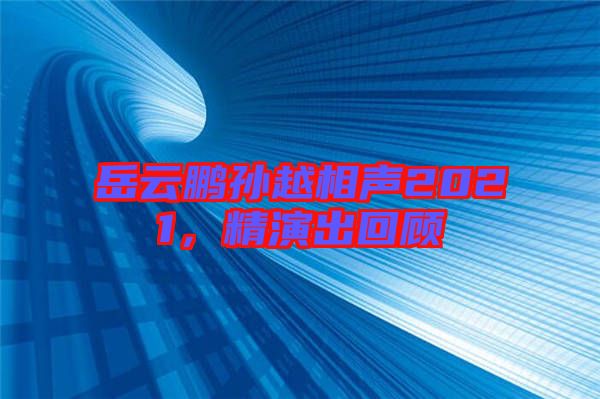 岳云鵬孫越相聲2021，精演出回顧