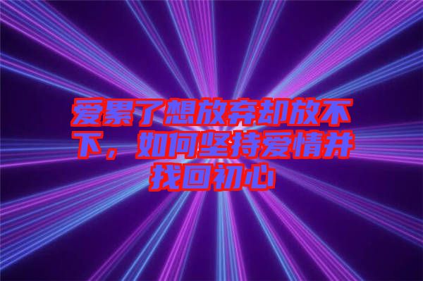愛累了想放棄卻放不下，如何堅持愛情并找回初心