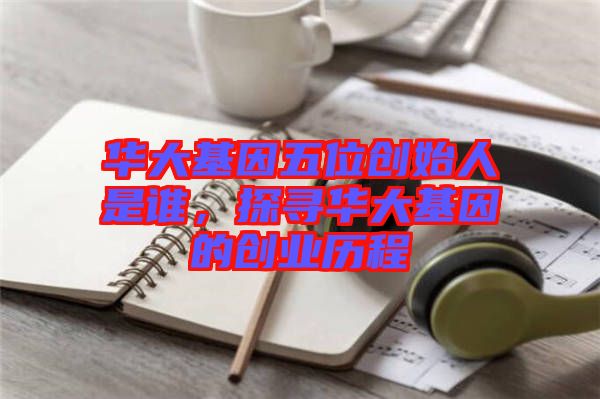 華大基因五位創(chuàng)始人是誰，探尋華大基因的創(chuàng)業(yè)歷程