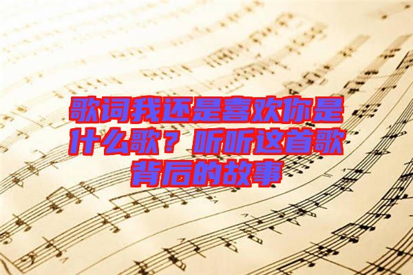 歌詞我還是喜歡你是什么歌？聽(tīng)聽(tīng)這首歌背后的故事