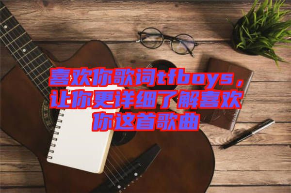 喜歡你歌詞tfboys，讓你更詳細(xì)了解喜歡你這首歌曲